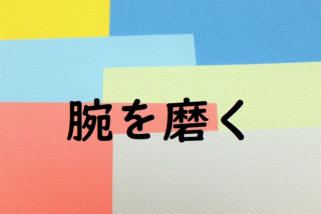「腕を磨く」の意味 「腕を磨いて」「腕が磨かれる」などの例文 | 論文・小論文の書き方